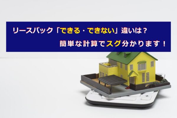 リースバック「できる・できない」違いは？簡単な計算でスグ分かります！