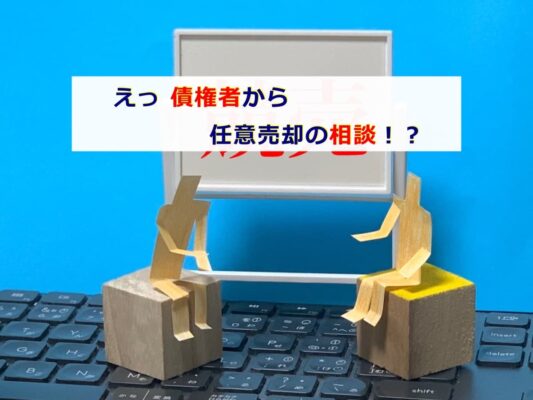 えっ 債権者から任意売却の相談！？